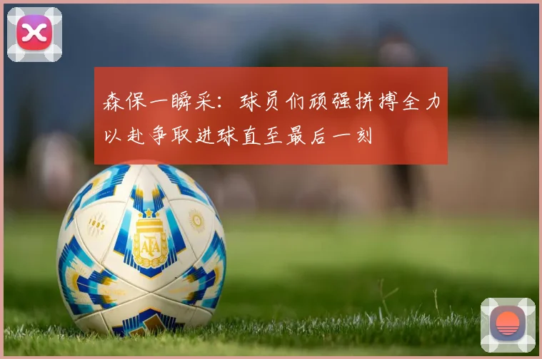 森保一瞬采：球员们顽强拼搏全力以赴争取进球直至最后一刻