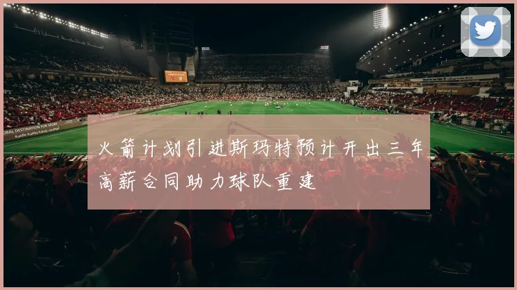 火箭计划引进斯玛特预计开出三年高薪合同助力球队重建