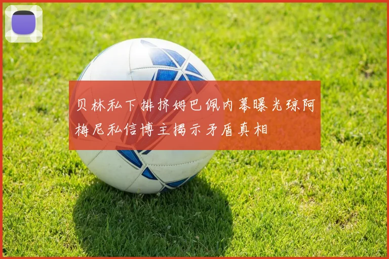 贝林私下排挤姆巴佩内幕曝光琼阿梅尼私信博主揭示矛盾真相