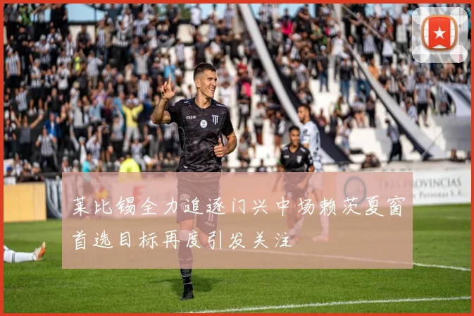 莱比锡全力追逐门兴中场赖茨夏窗首选目标再度引发关注