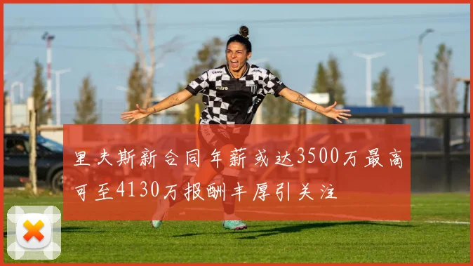 里夫斯新合同年薪或达3500万最高可至4130万报酬丰厚引关注