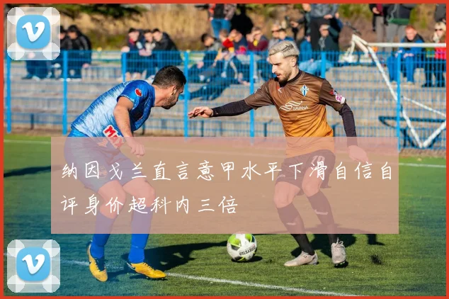 纳因戈兰直言意甲水平下滑自信自评身价超科内三倍