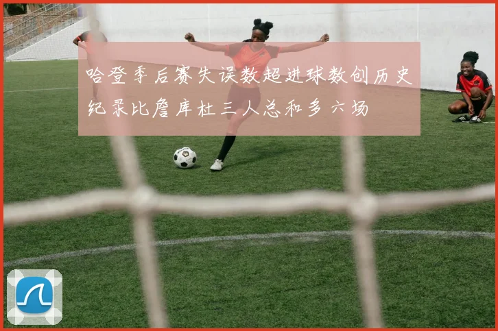 哈登季后赛失误数超进球数创历史纪录比詹库杜三人总和多六场