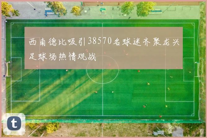 西南德比吸引38570名球迷齐聚龙兴足球场热情观战
