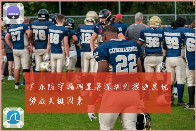 广东防守漏洞显著深圳外援速度优势成关键因素