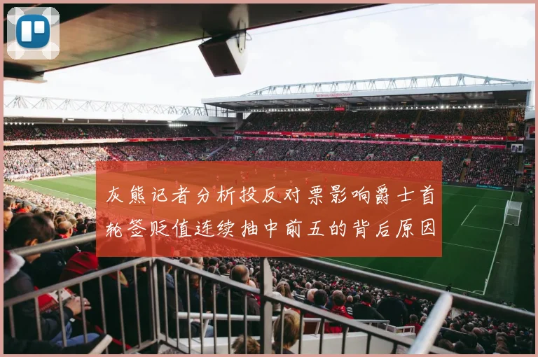 灰熊记者分析投反对票影响爵士首轮签贬值连续抽中前五的背后原因