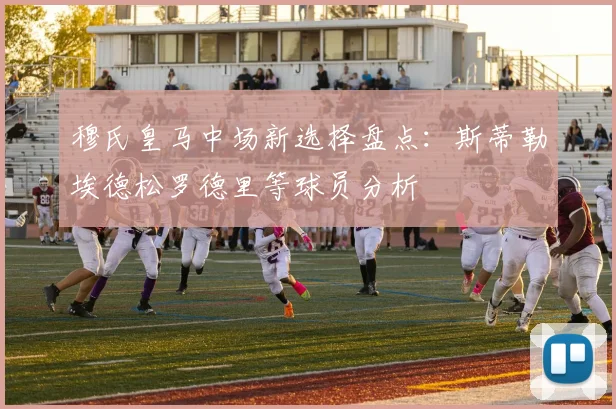 穆氏皇马中场新选择盘点：斯蒂勒埃德松罗德里等球员分析