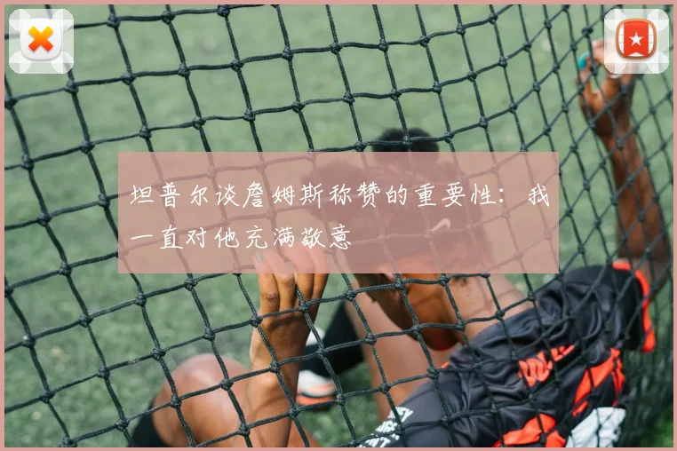 坦普尔谈詹姆斯称赞的重要性：我一直对他充满敬意