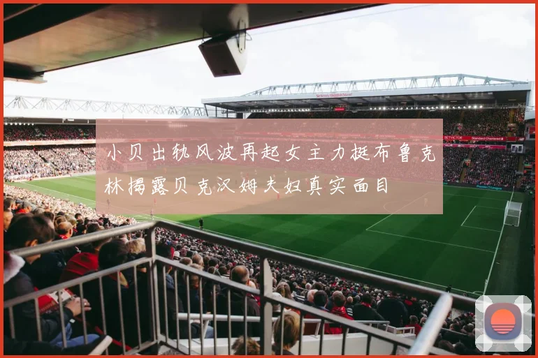 小贝出轨风波再起女主力挺布鲁克林揭露贝克汉姆夫妇真实面目