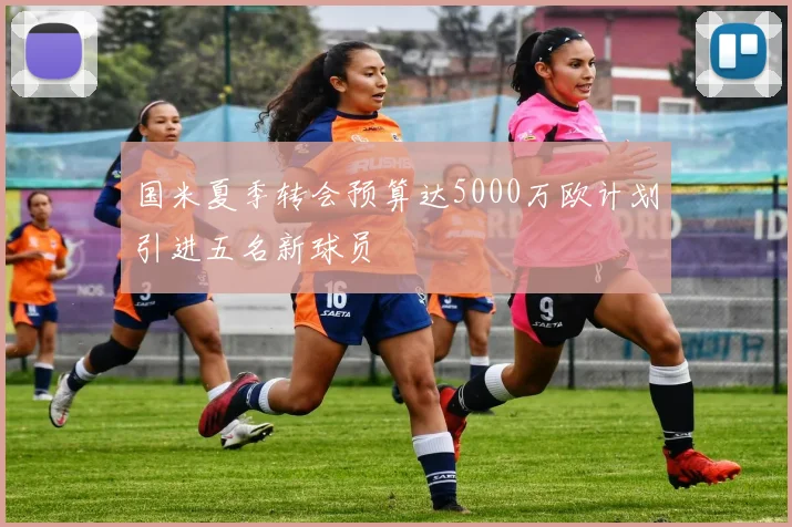国米夏季转会预算达5000万欧计划引进五名新球员