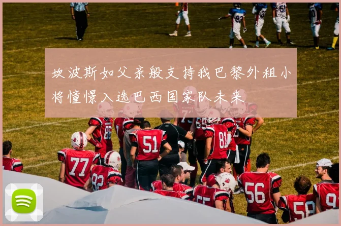坎波斯如父亲般支持我巴黎外租小将憧憬入选巴西国家队未来