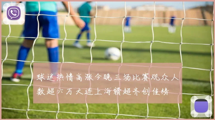 球迷热情高涨今晚三场比赛观众人数超六万大连上海赣超齐创佳绩