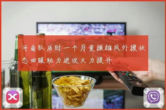 河南队历时一个月重振雄风外援状态回暖助力进攻火力提升