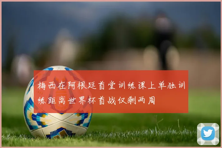 梅西在阿根廷首堂训练课上单独训练距离世界杯首战仅剩两周