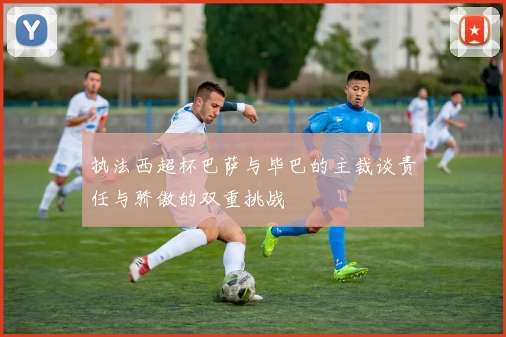 执法西超杯巴萨与毕巴的主裁谈责任与骄傲的双重挑战